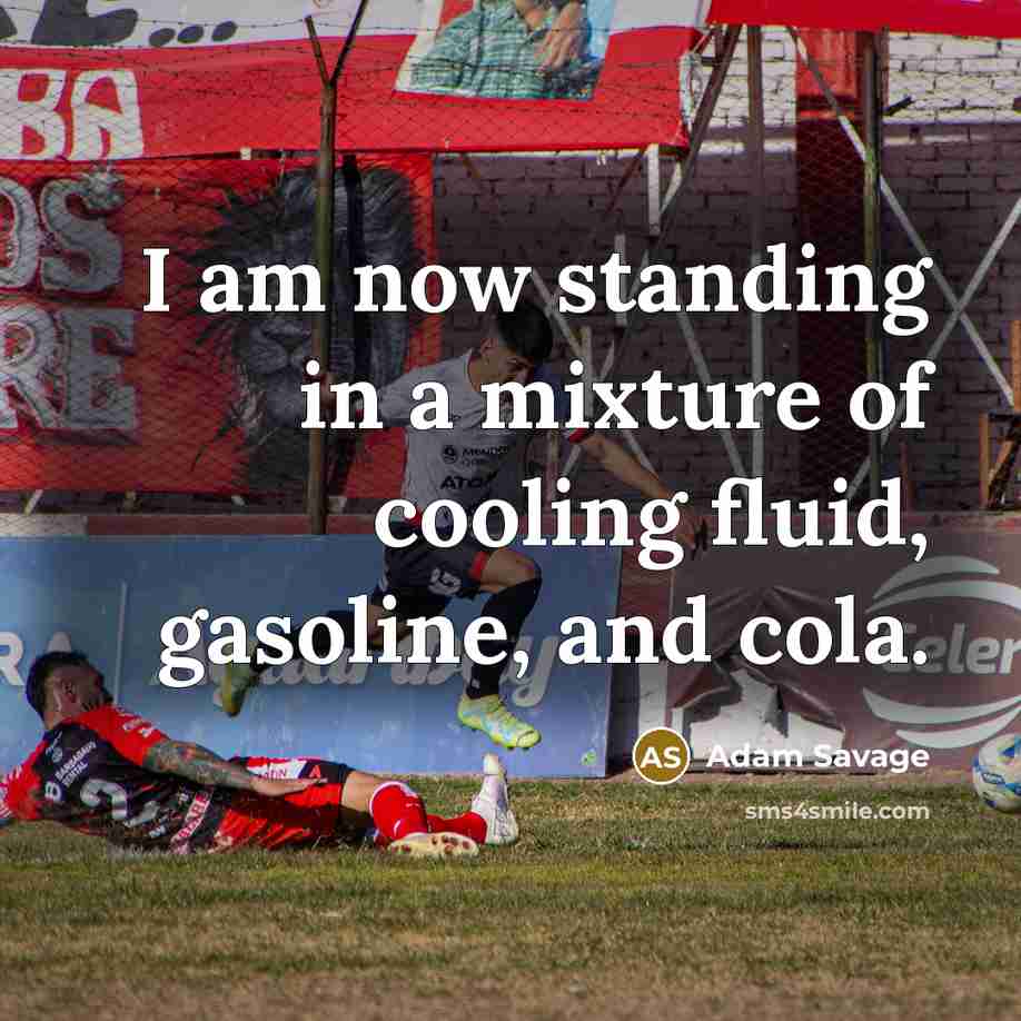 “I am now standing in a mixture of cooling fluid,…” quote by Adam Savage