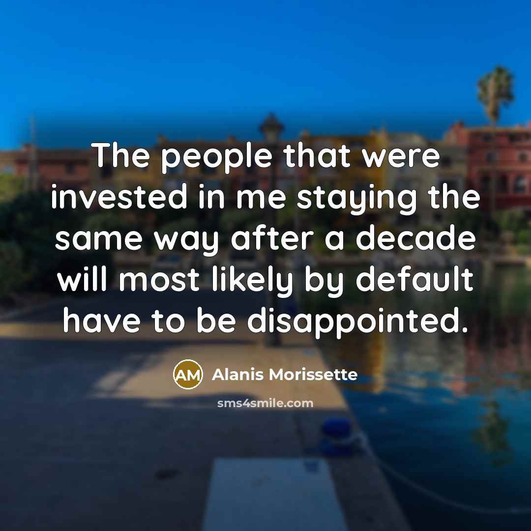 “The people that were invested in me staying the same…” quote by Alanis Morissette