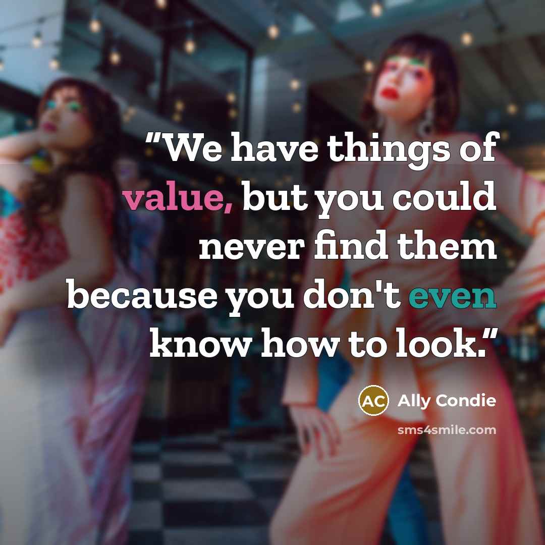“We have things of value, but you could never find them because you don't even know how to look.” quote by Ally Condie