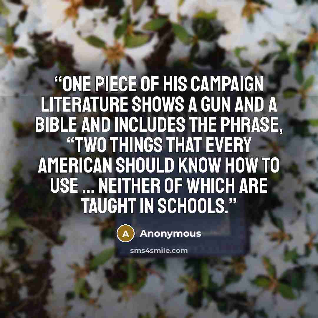 “One piece of his campaign literature shows a gun and a Bible and includes the phrase, “Two things that every American should know how to use … Neither of which are taught in schools.” quote by Anonymous