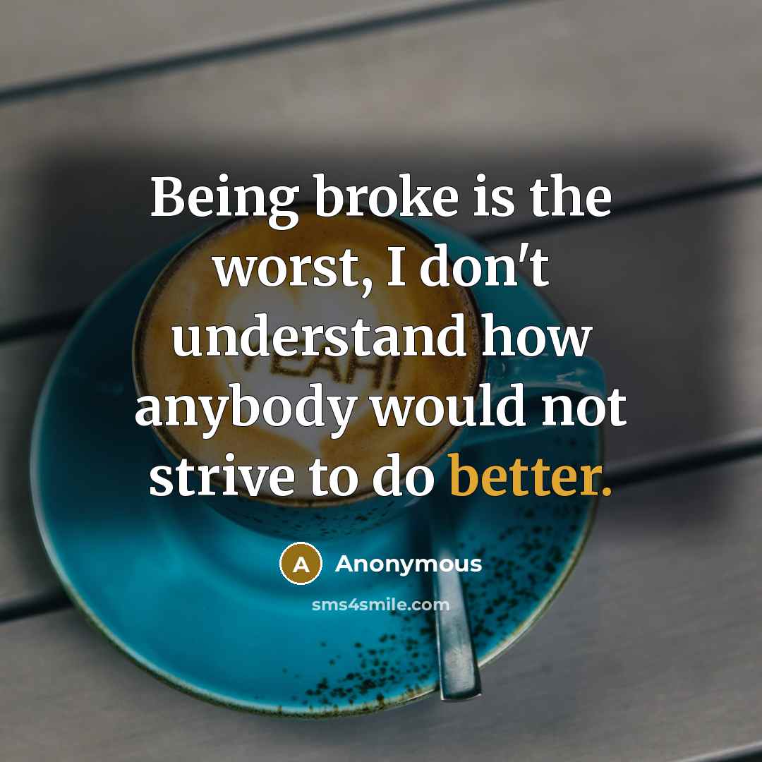 “Being broke is the worst, I don't understand how anybody would not strive to do better.” quote by Anonymous