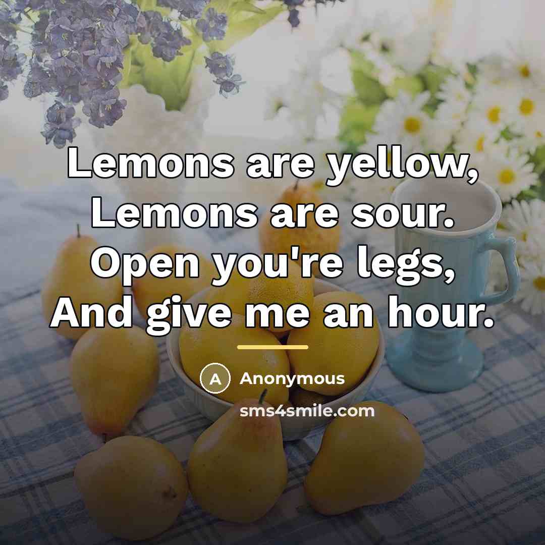 “Lemons are yellow, Lemons are sour. Open you're legs, And…” quote by Anonymous
