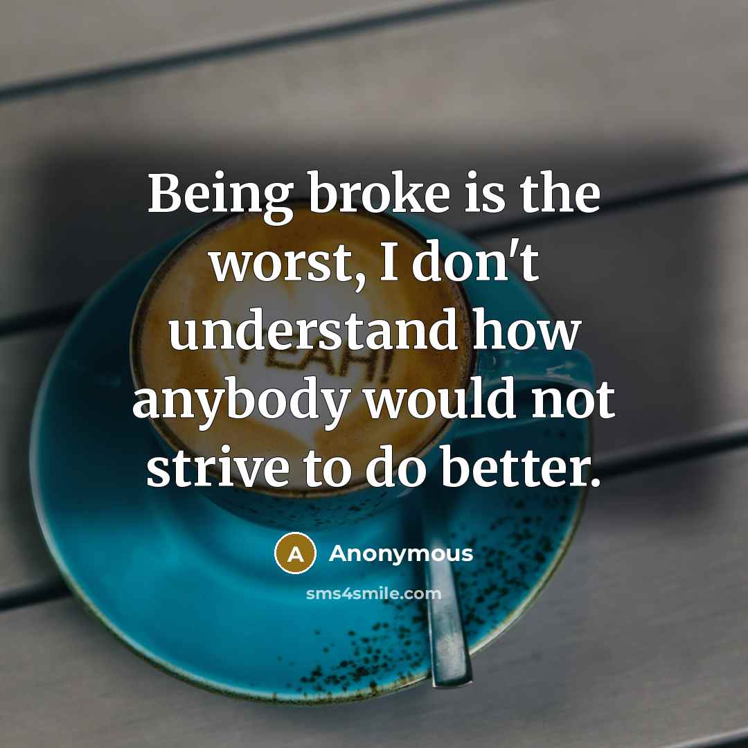 “Being broke is the worst, I don't understand how anybody would not strive to do better.” quote by Anonymous