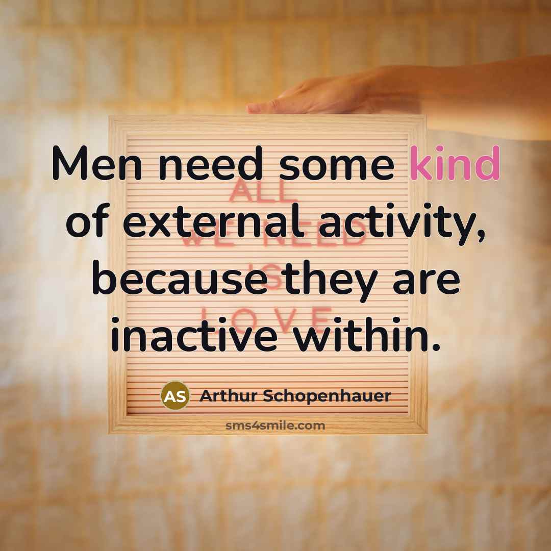 “Men need some kind of external activity, because they are inactive within.” quote by Arthur Schopenhauer
