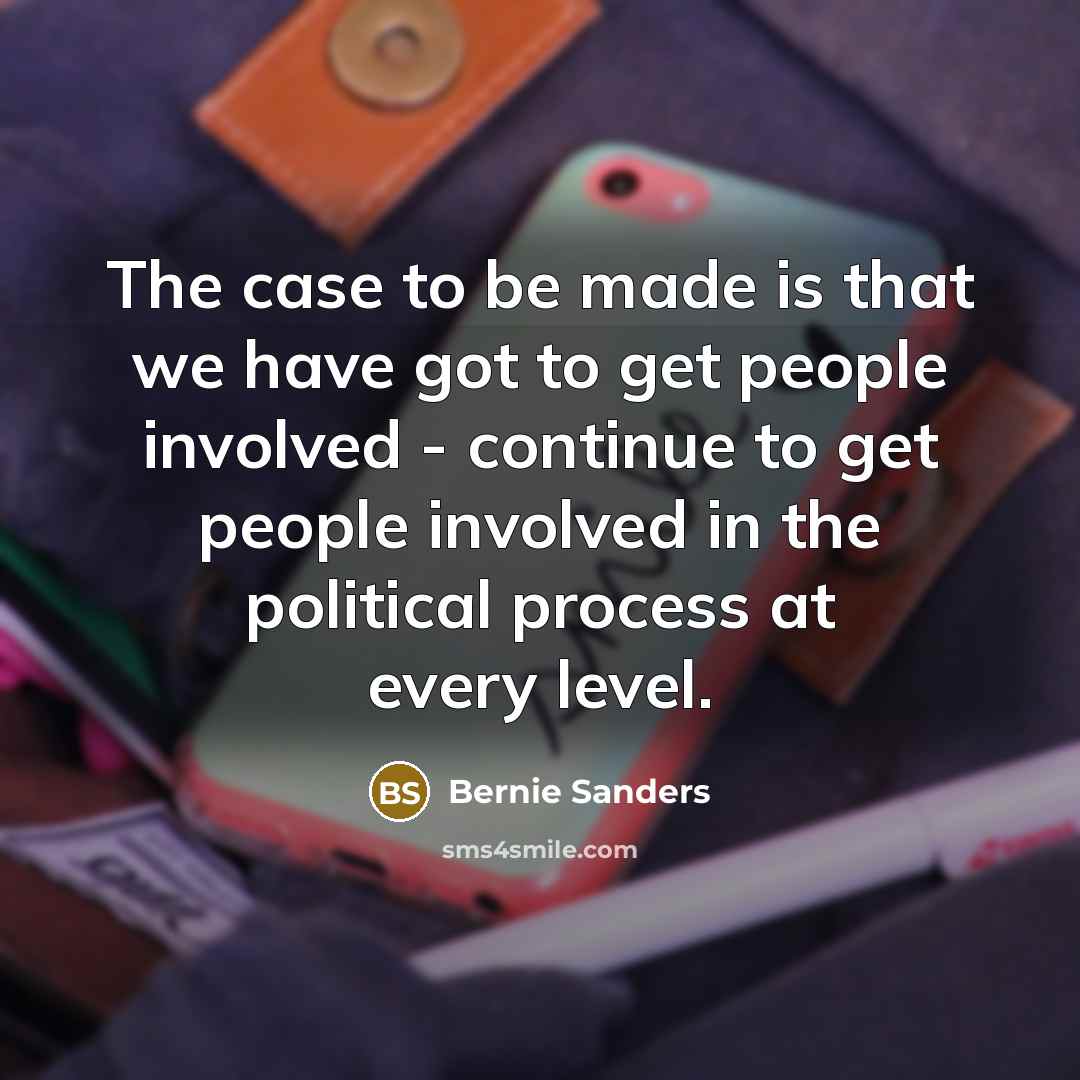 “The case to be made is that we have got to get people involved - continue to get people involved in the political process at every level.” quote by Bernie Sanders