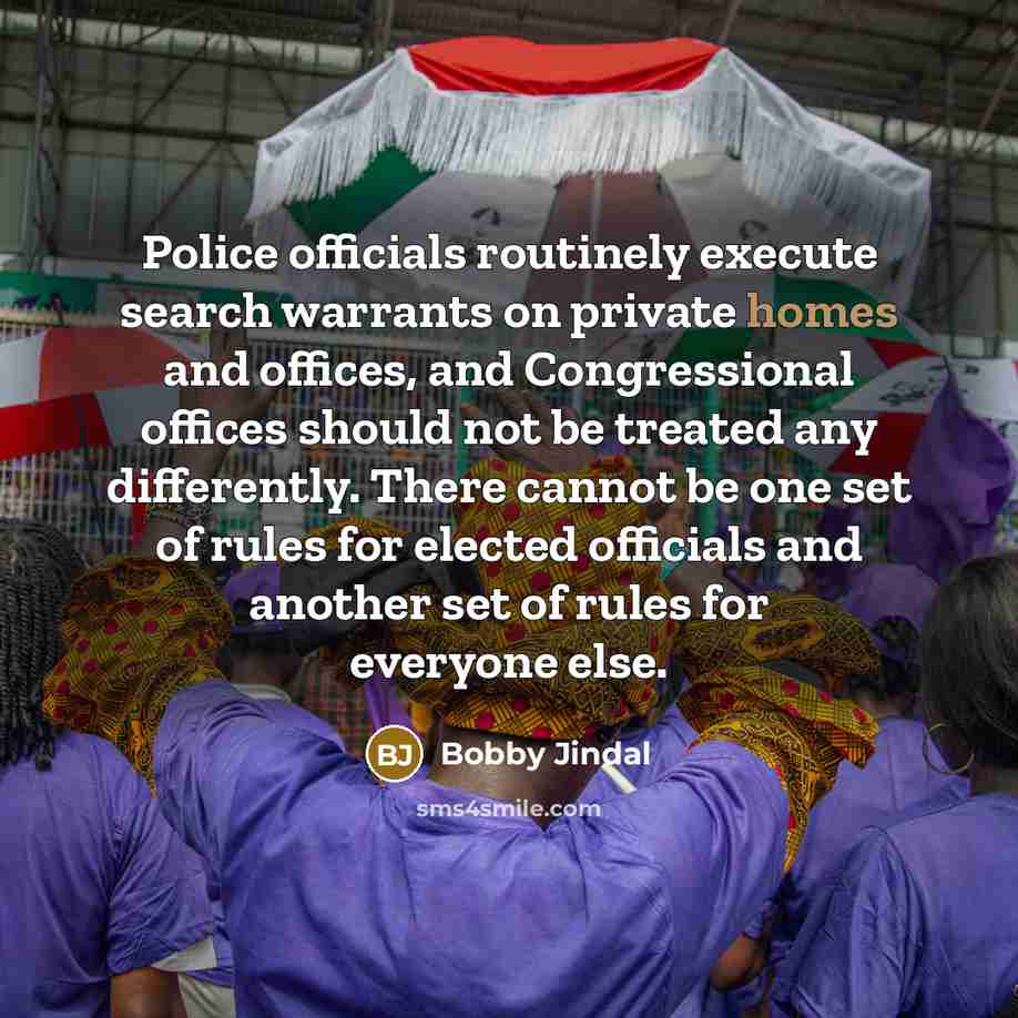 “Police officials routinely execute search warrants on private homes and offices, and Congressional offices should not be treated any differently. There cannot be one set of rules for elected officials and another set of rules for everyone else.” quote by Bobby Jindal