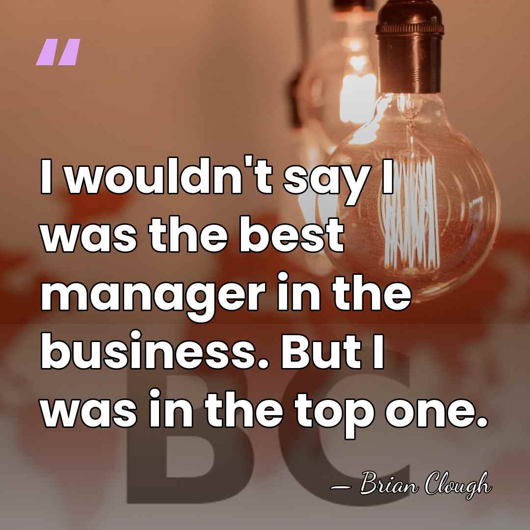 I wouldn't say I was the best manager in the business. But&hellip; - Brian Clough
