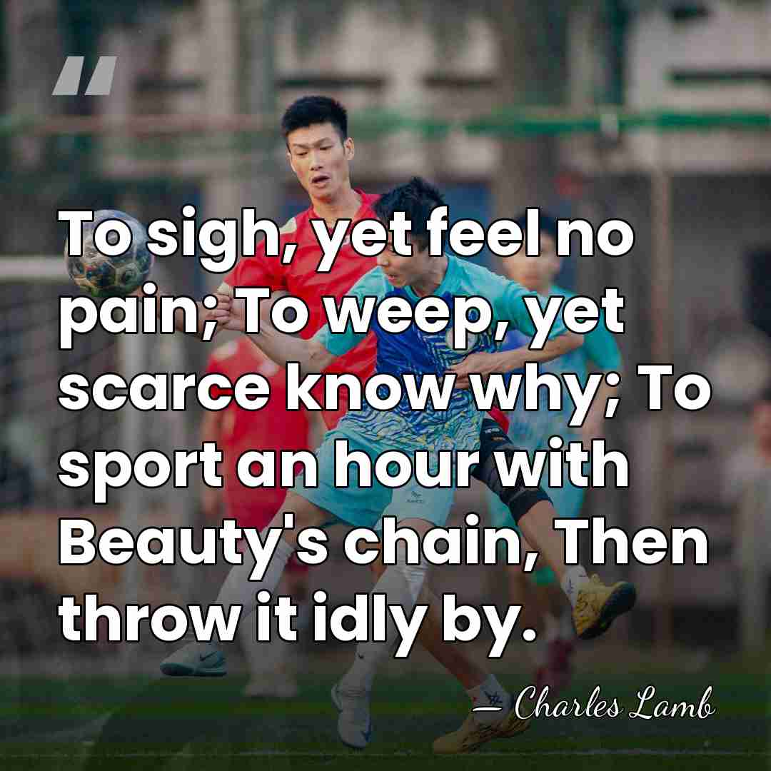 To sigh, yet feel no pain; To weep, yet scarce know why;&hellip; - Charles Lamb