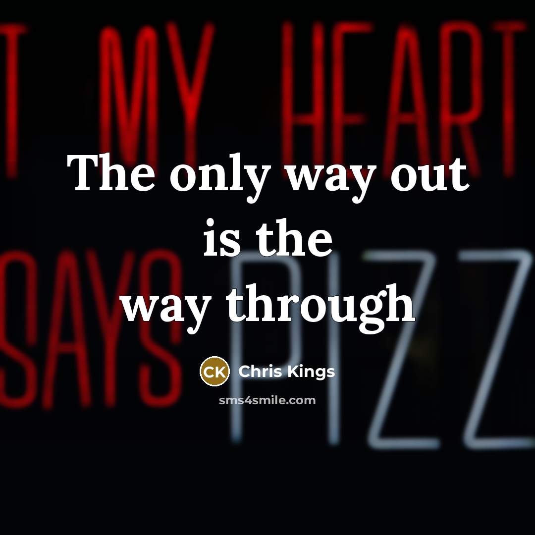 “The only way out is the way through…” quote by Chris Kings