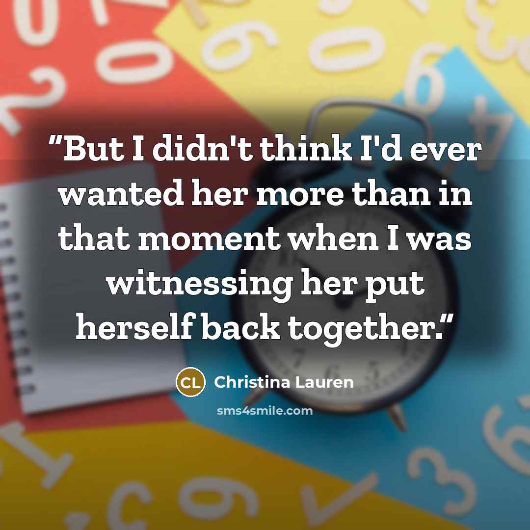 “But I didn't think I'd ever wanted her more than in that moment when I was witnessing her put herself back together.” quote by Christina Lauren