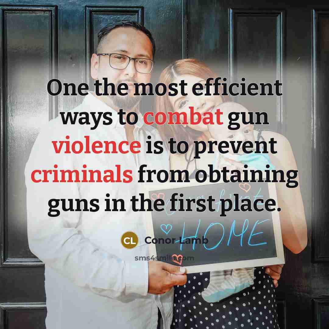 “One the most efficient ways to combat gun violence is to prevent criminals from obtaining guns in the first place.” quote by Conor Lamb