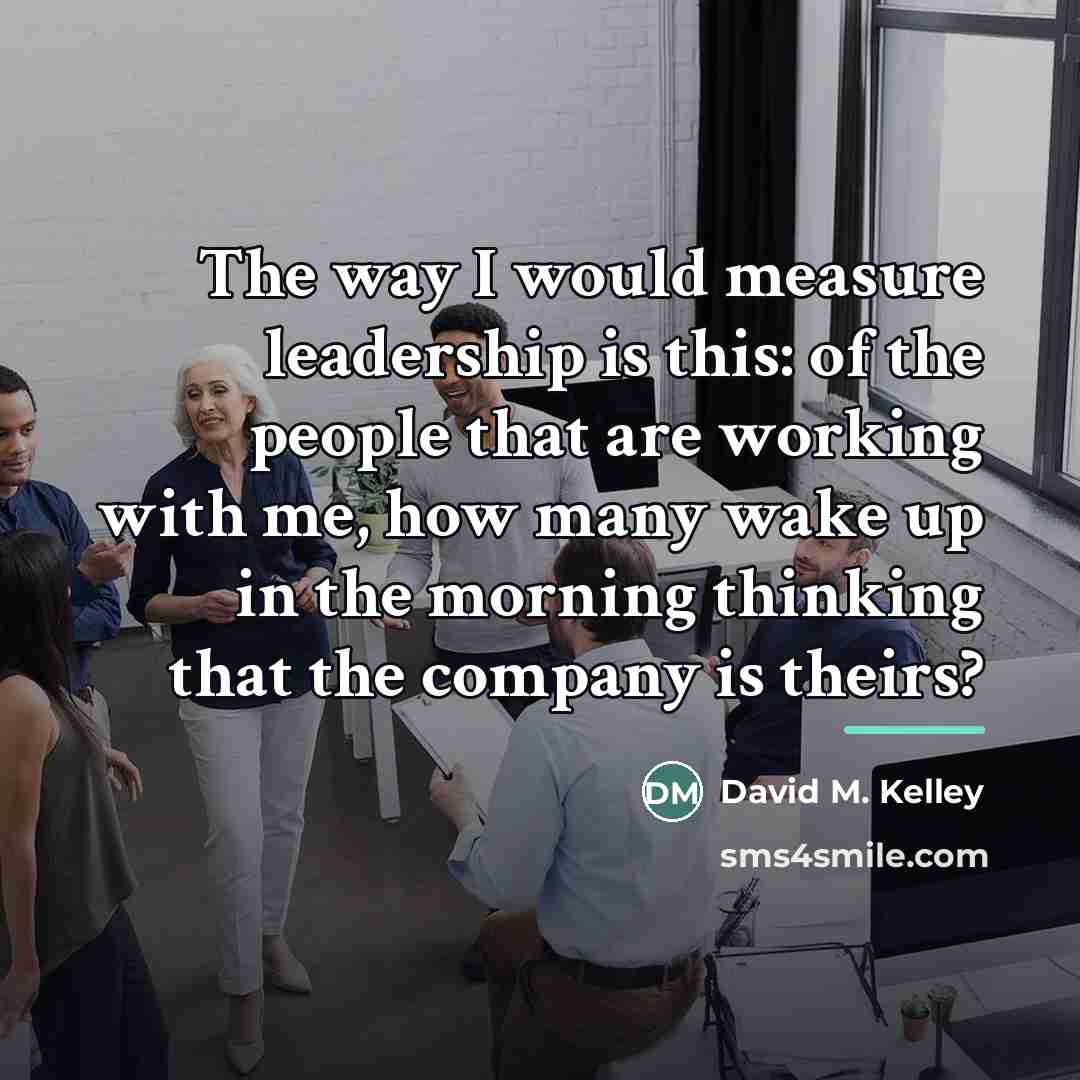 “The way I would measure leadership is this: of the…” quote by David M. Kelley