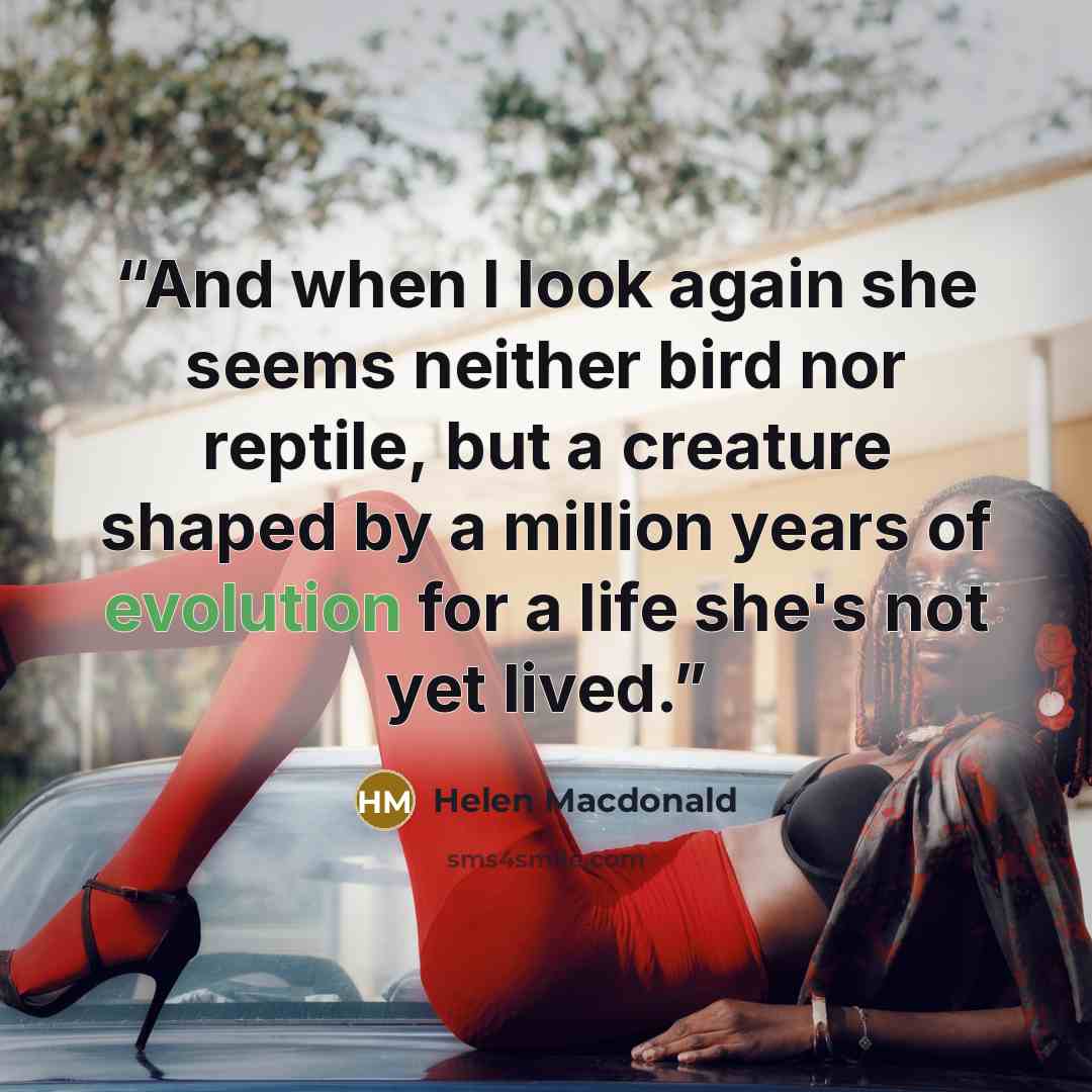 “And when I look again she seems neither bird nor reptile, but a creature shaped by a million years of evolution for a life she's not yet lived.” quote by Helen Macdonald