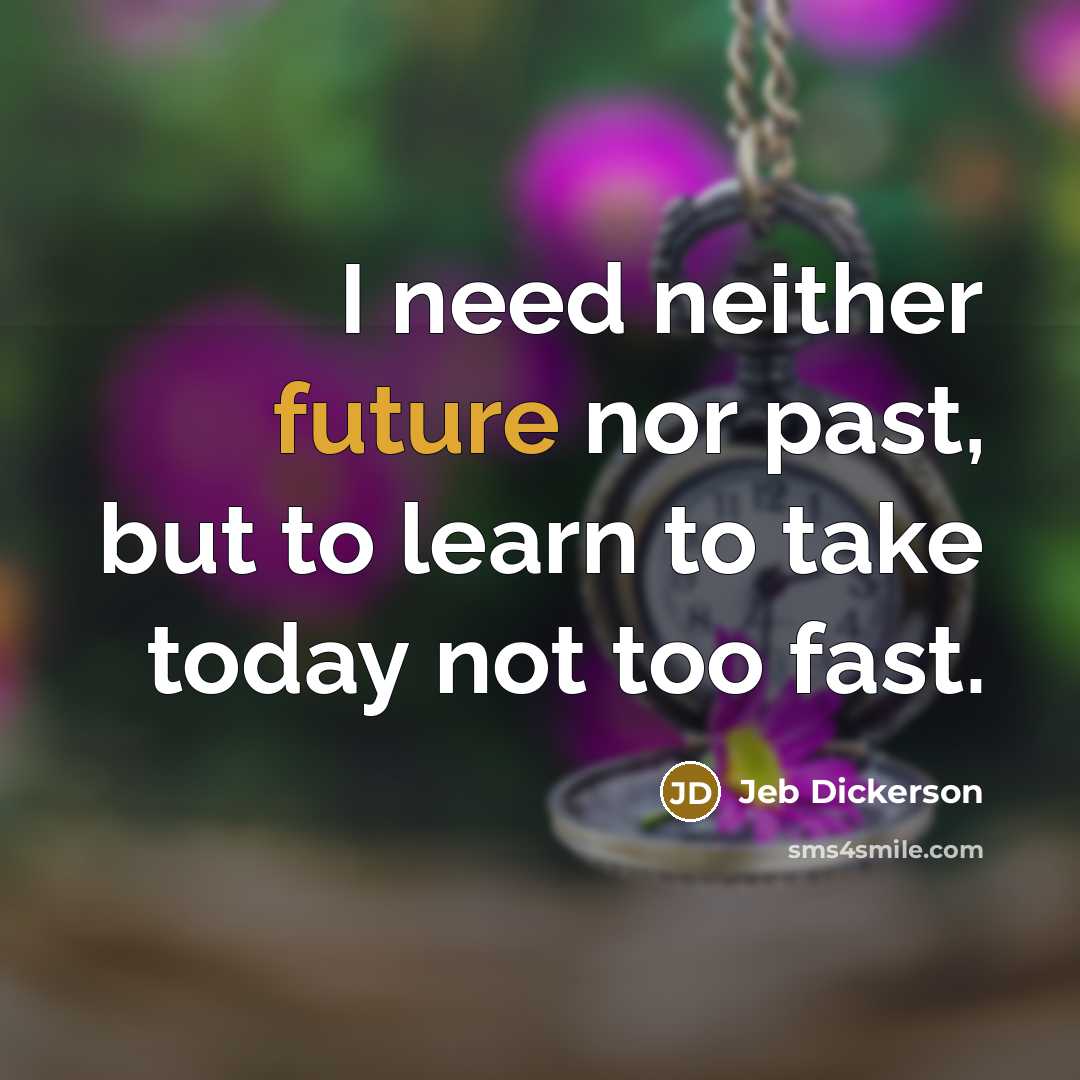 “I need neither future nor past, but to learn to take today not too fast.” quote by Jeb Dickerson
