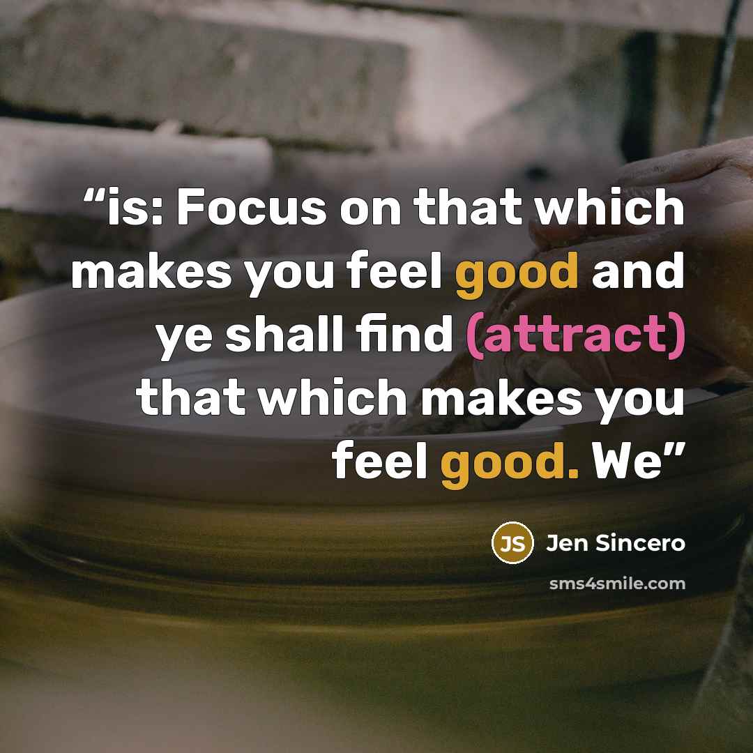 “is: Focus on that which makes you feel good and ye shall find (attract) that which makes you feel good. We” quote by Jen Sincero