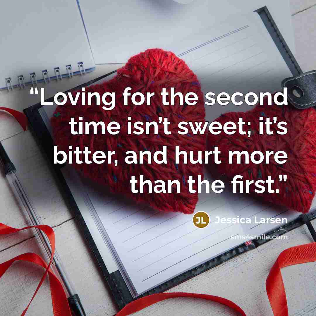 “Loving for the second time isn’t sweet; it’s bitter, and hurt more than the first.” quote by Jessica Larsen