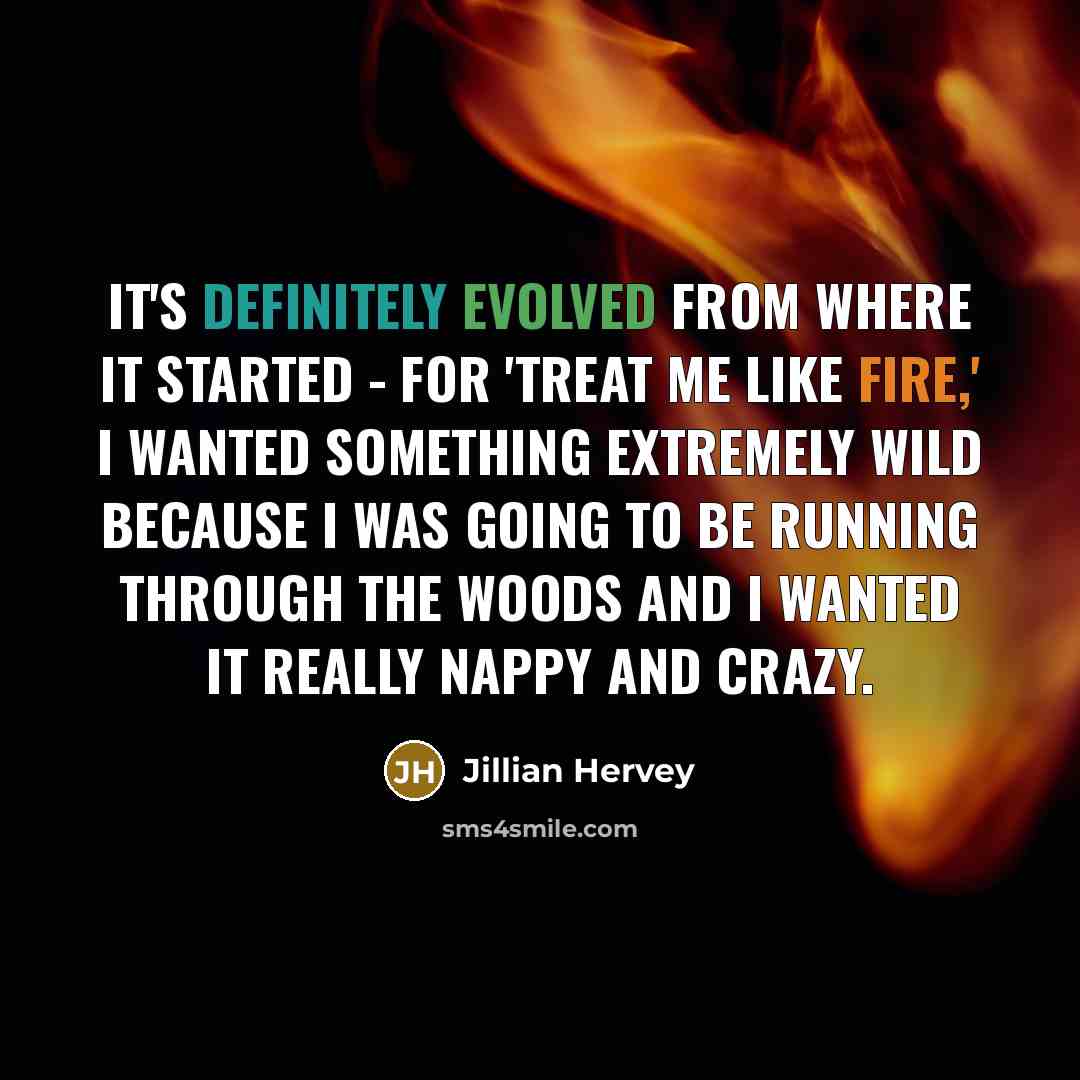 “It's definitely evolved from where it started - for 'Treat Me Like Fire,' I wanted something extremely wild because I was going to be running through the woods and I wanted it really nappy and crazy.” quote by Jillian Hervey