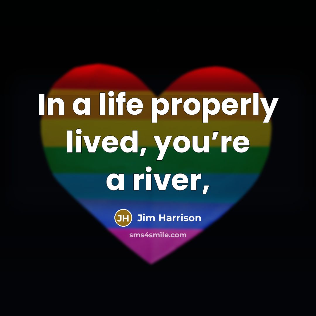 “In a life properly lived, you’re a river,…” quote by Jim Harrison