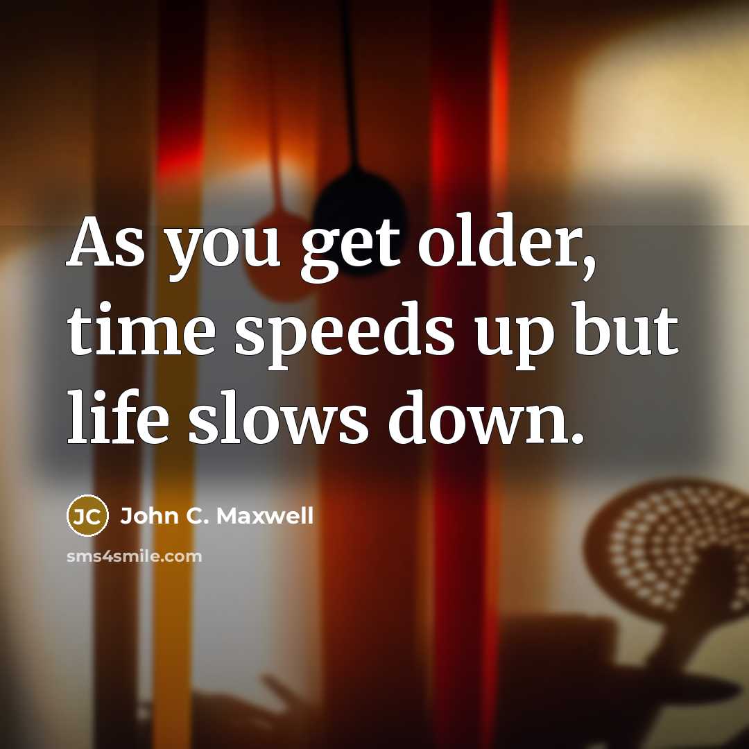 “As you get older, time speeds up but life slows…” quote by John C. Maxwell
