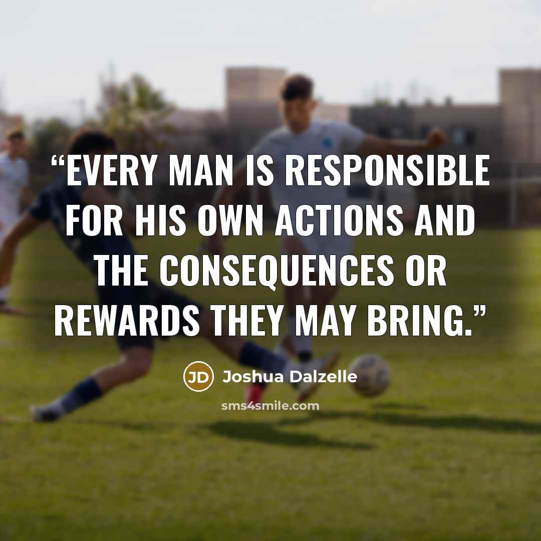 “every man is responsible for his own actions and the consequences or rewards they may bring.” quote by Joshua Dalzelle