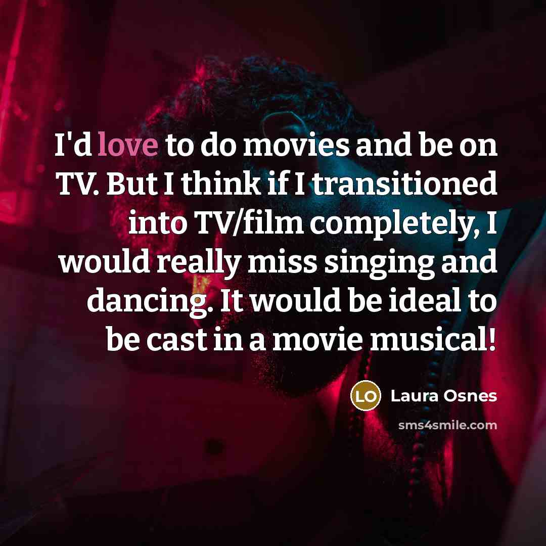 “I'd love to do movies and be on TV. But I think if I transitioned into TV/film completely, I would really miss singing and dancing. It would be ideal to be cast in a movie musical!” quote by Laura Osnes