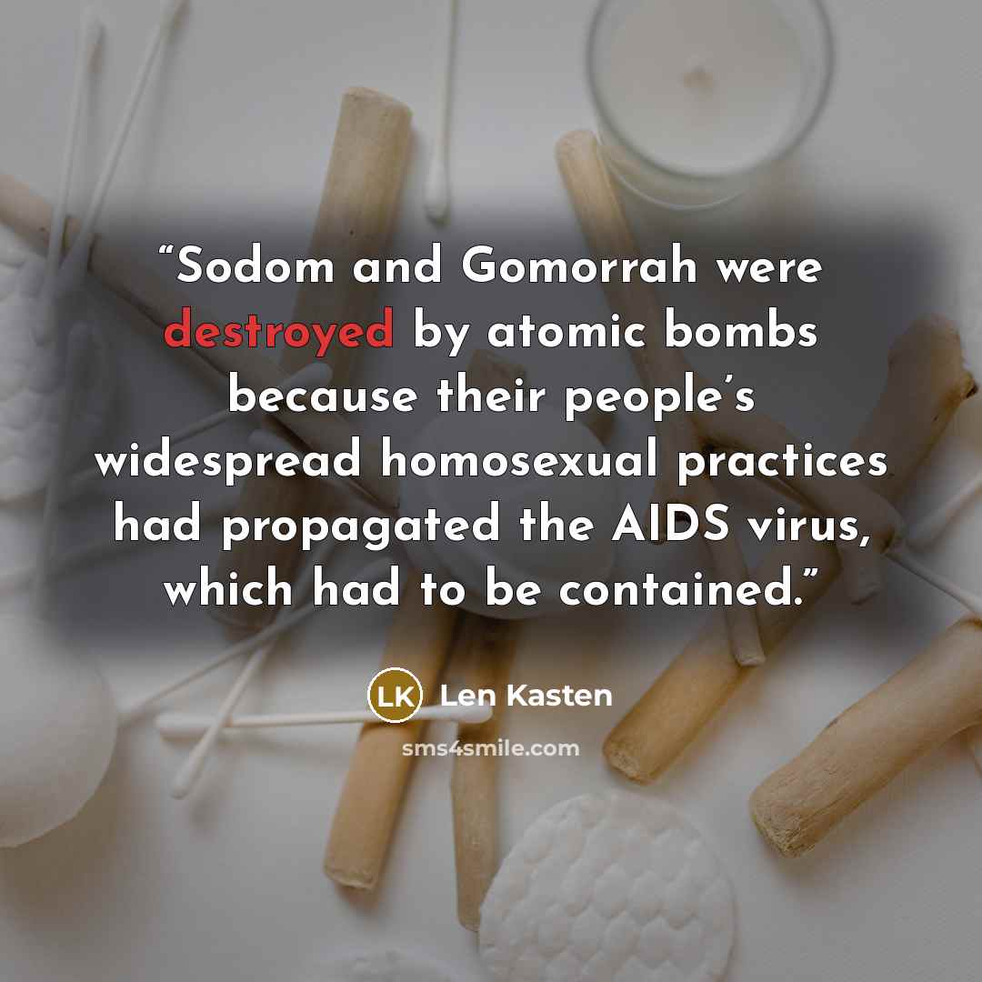 “Sodom and Gomorrah were destroyed by atomic bombs because their people’s widespread homosexual practices had propagated the AIDS virus, which had to be contained.” quote by Len Kasten
