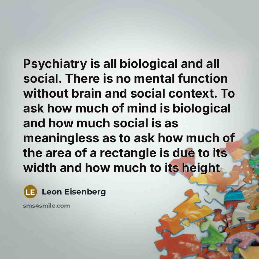 “Psychiatry is all biological and all social. There is no…” quote by Leon Eisenberg