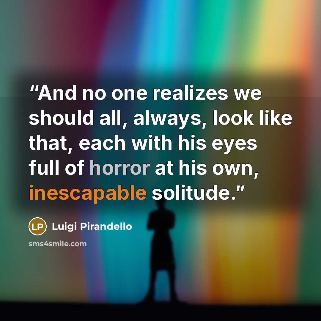 “And no one realizes we should all, always, look like that, each with his eyes full of horror at his own, inescapable solitude.” quote by Luigi Pirandello