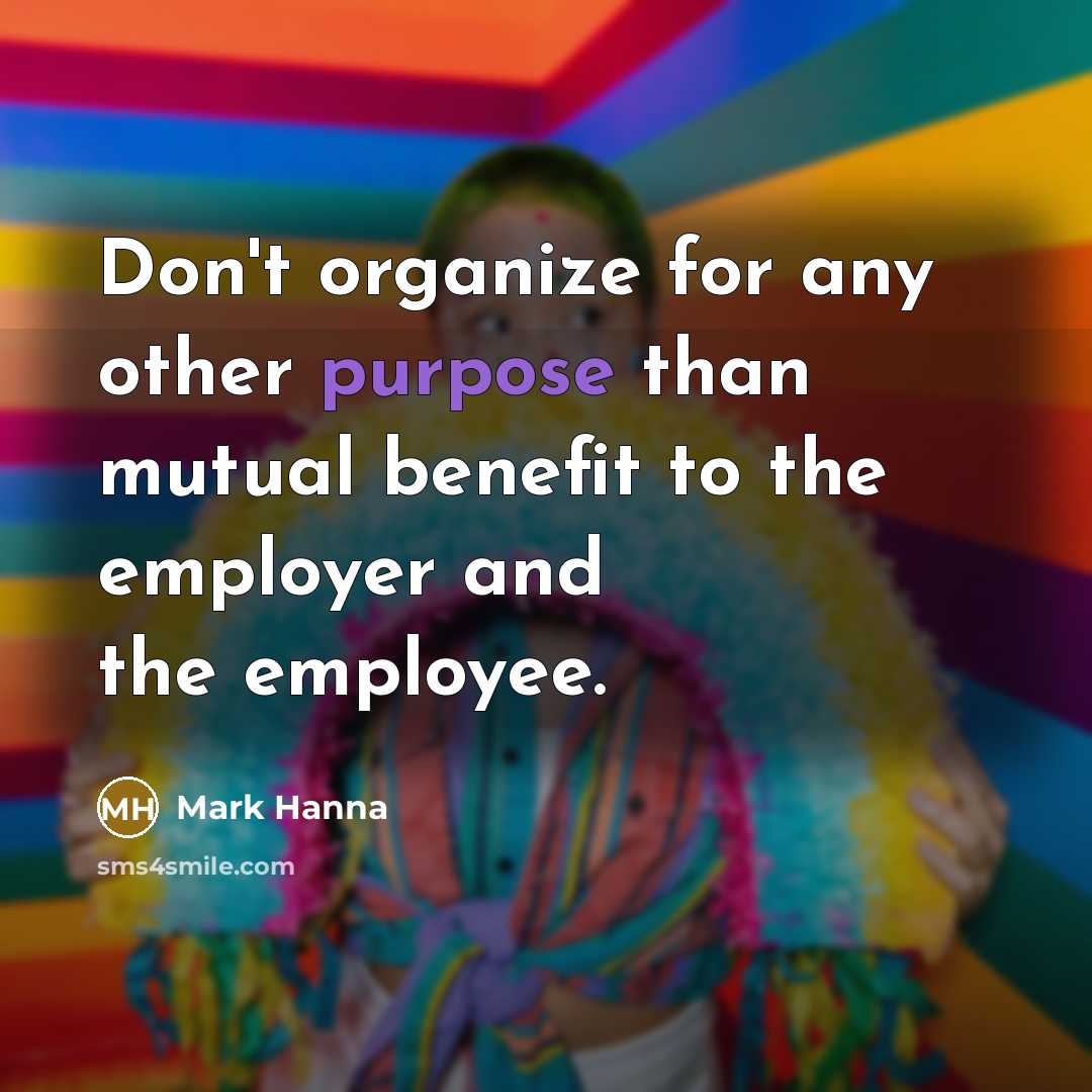 “Don't organize for any other purpose than mutual benefit to…” quote by Mark Hanna