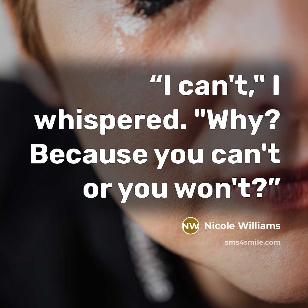 “I can't," I whispered. "Why? Because you can't or you won't?” quote by Nicole Williams