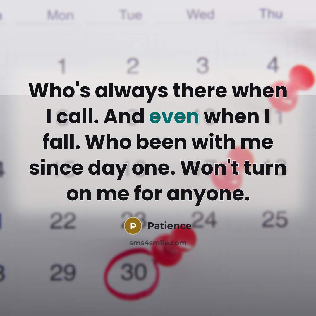 “Who's always there when I call. And even when I fall. Who been with me since day one. Won't turn on me for anyone.” quote by Patience