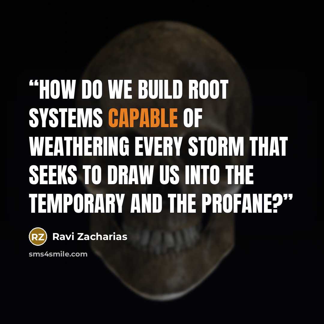 “How do we build root systems capable of weathering every storm that seeks to draw us into the temporary and the profane?” quote by Ravi Zacharias
