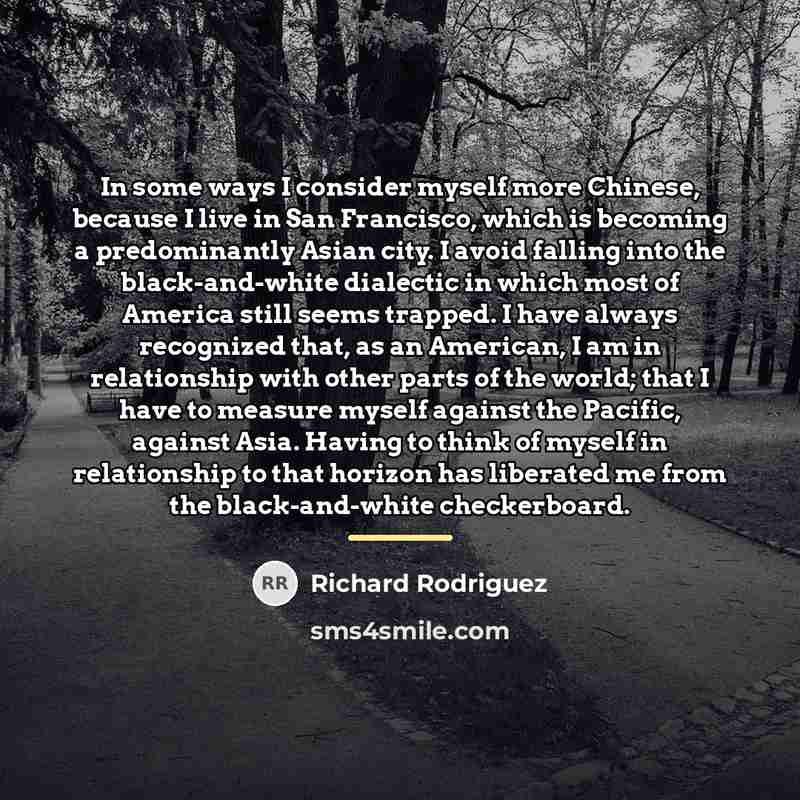 “In some ways I consider myself more Chinese, because I…” quote by Richard Rodriguez