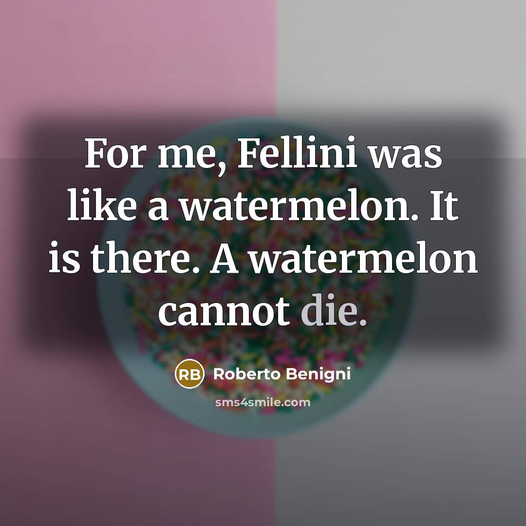 “For me, Fellini was like a watermelon. It is there. A watermelon cannot die.” quote by Roberto Benigni