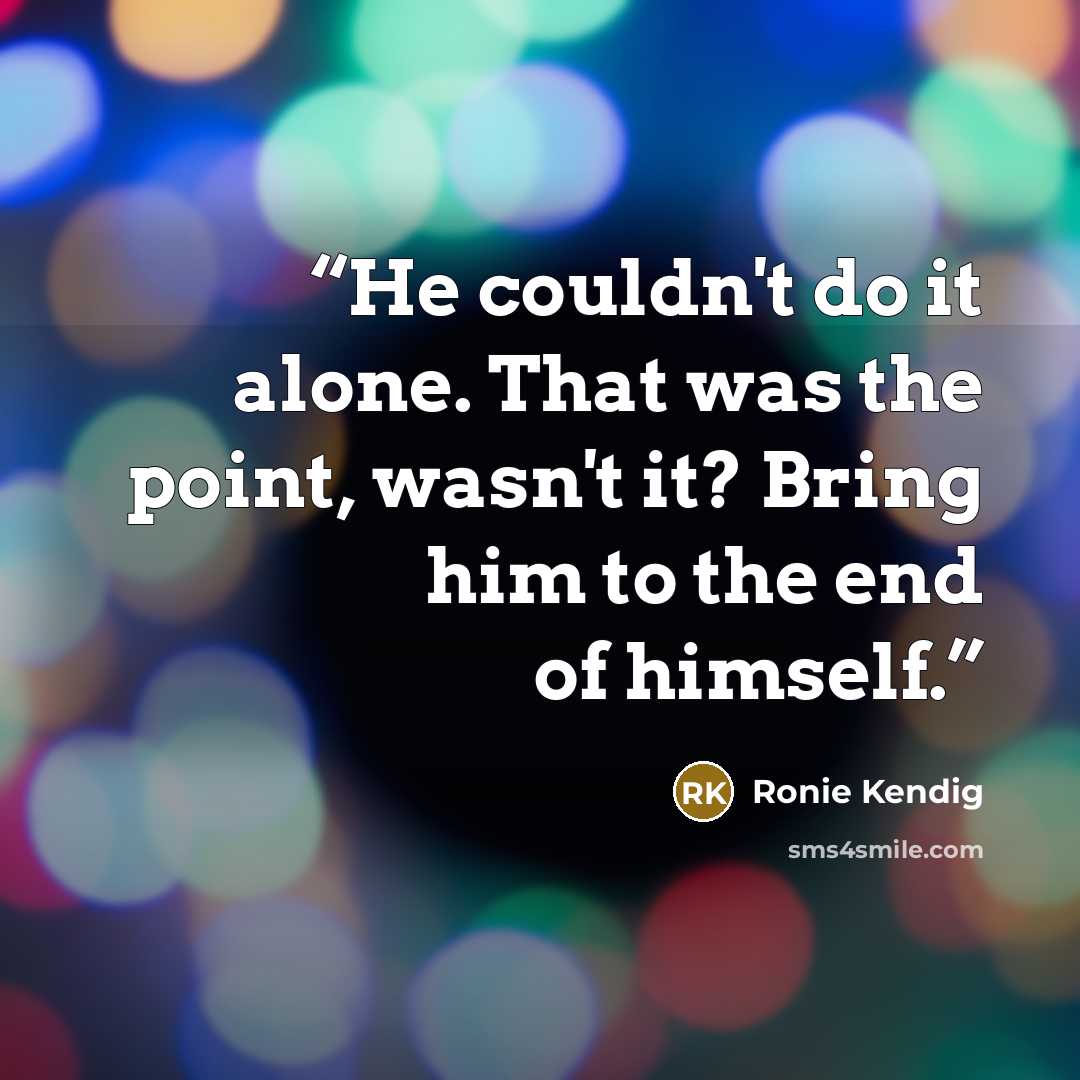 “He couldn't do it alone. That was the point, wasn't it? Bring him to the end of himself.” quote by Ronie Kendig