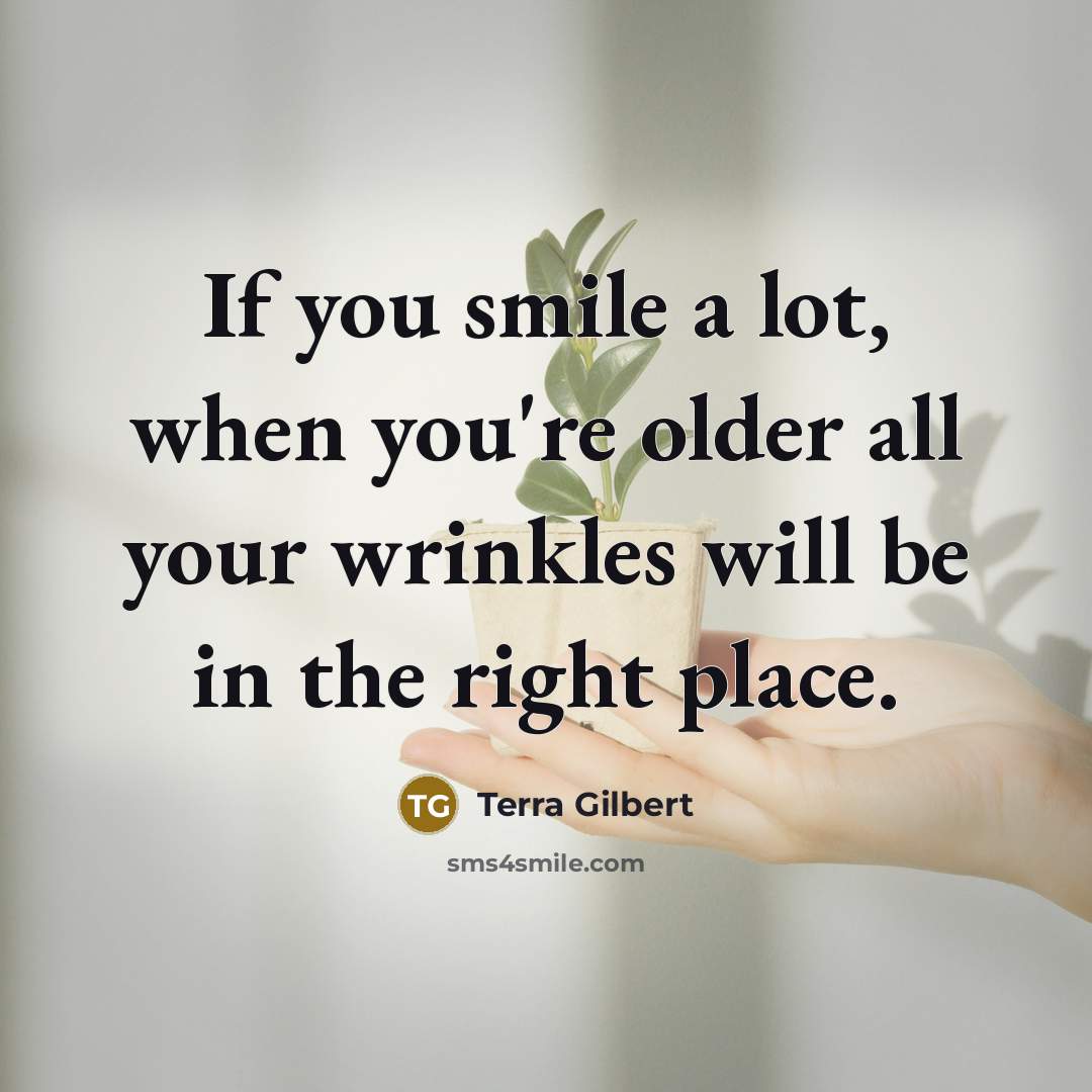 “If you smile a lot, when you're older all your wrinkles will be in the right place.” quote by Terra Gilbert