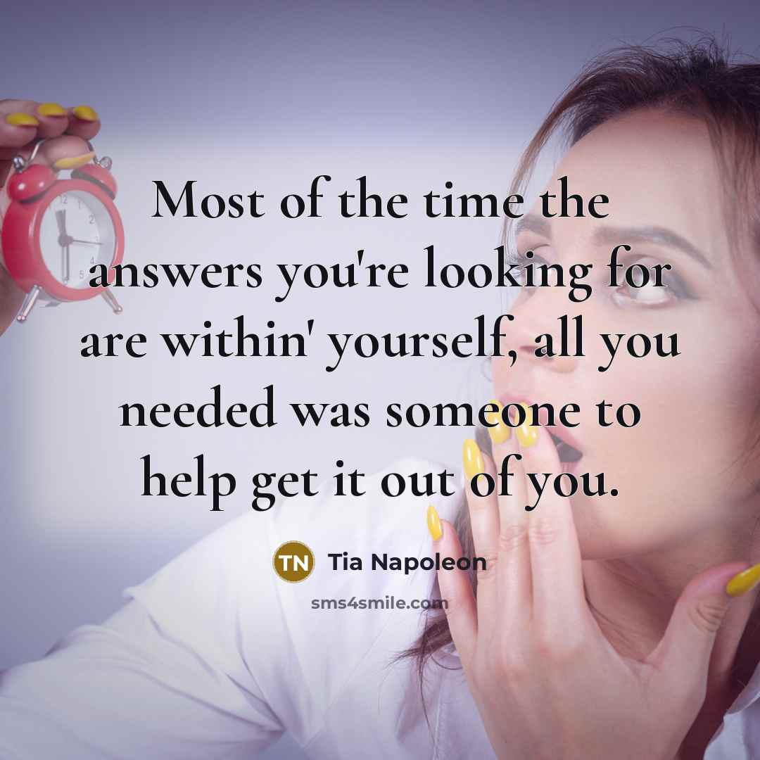 “Most of the time the answers you're looking for are within' yourself, all you needed was someone to help get it out of you.” quote by Tia Napoleon