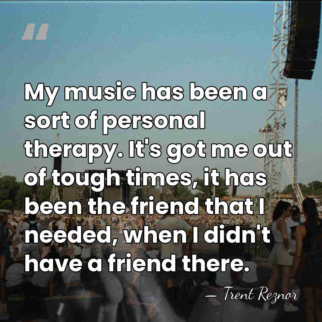 My music has been a sort of personal therapy. It's got me&hellip; - Trent Reznor
