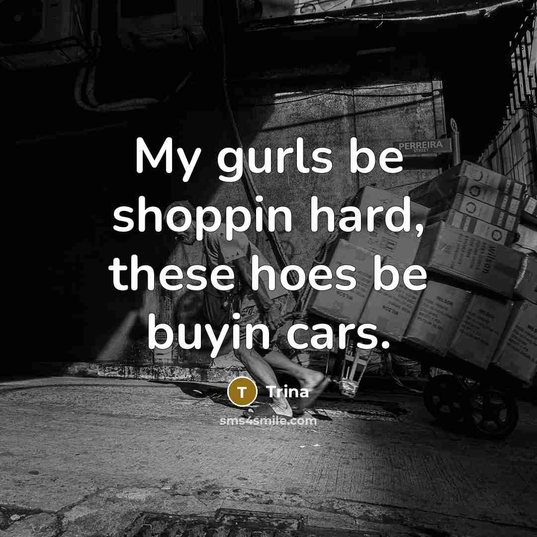 “My gurls be shoppin hard, these hoes be buyin cars.” quote by Trina