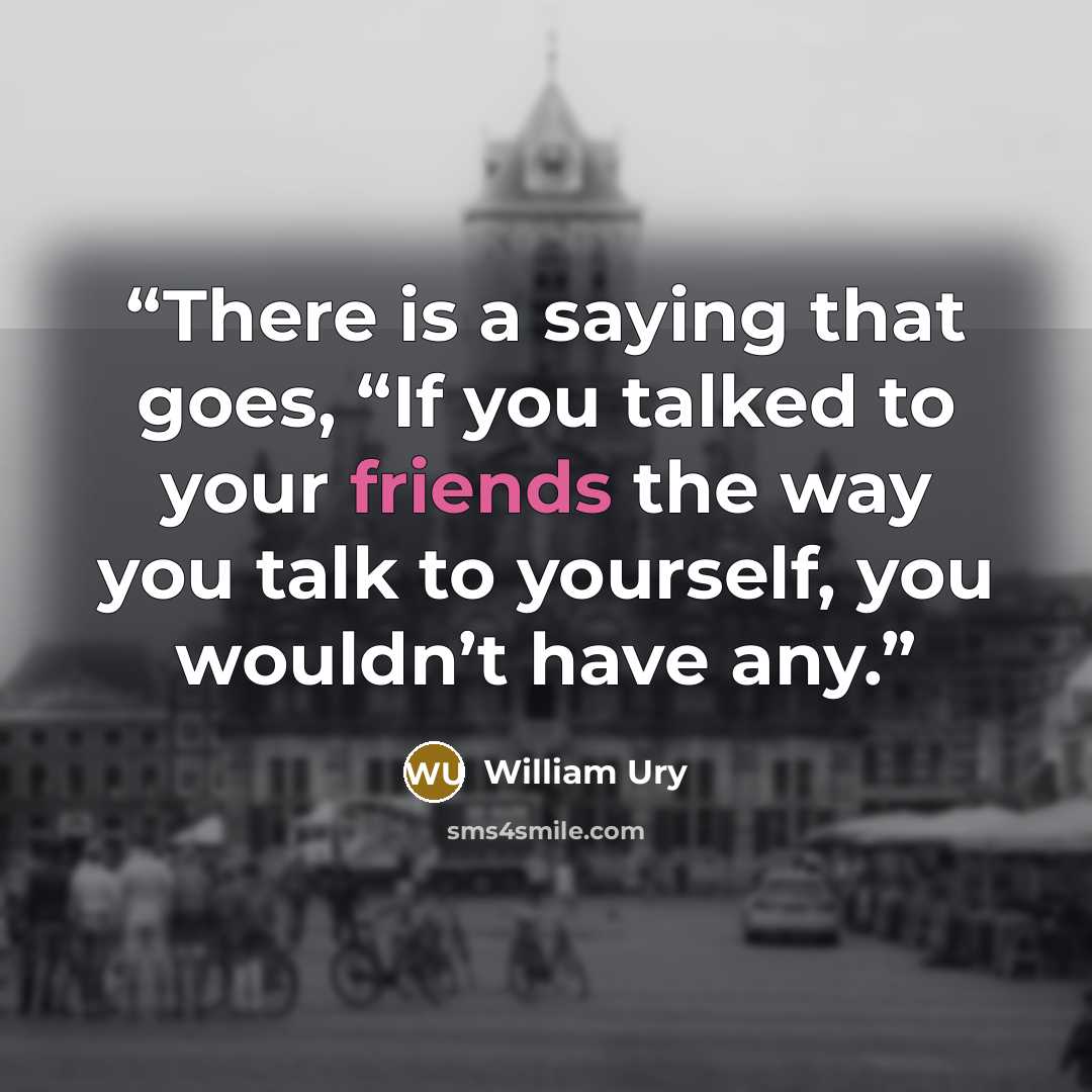 “There is a saying that goes, “If you talked to your friends the way you talk to yourself, you wouldn’t have any.” quote by William Ury