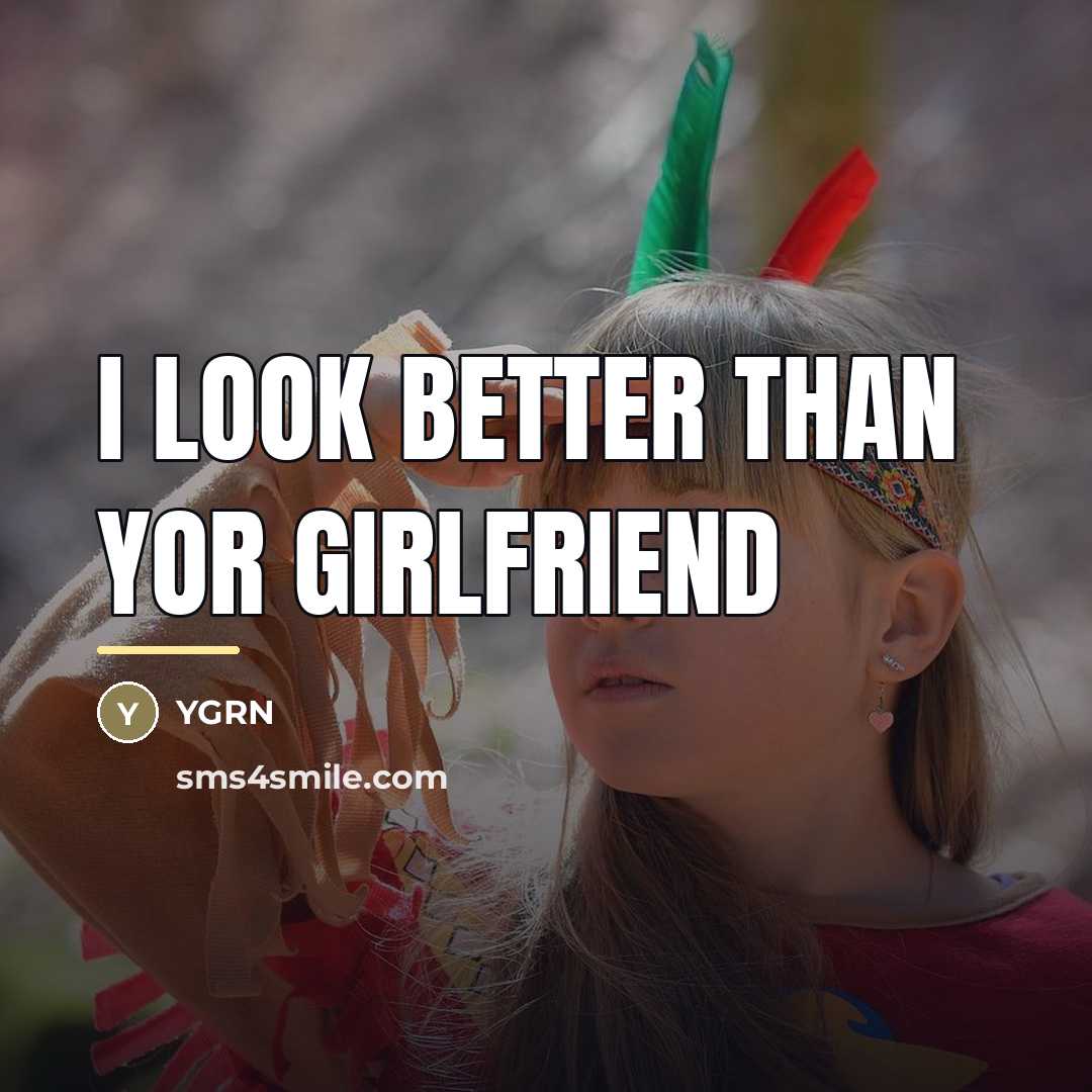 “I Look Better than yor girlfriend…” quote by Ygrn
