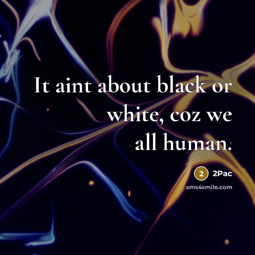 “It aint about black or white, coz we all human.…” quote by 2pac