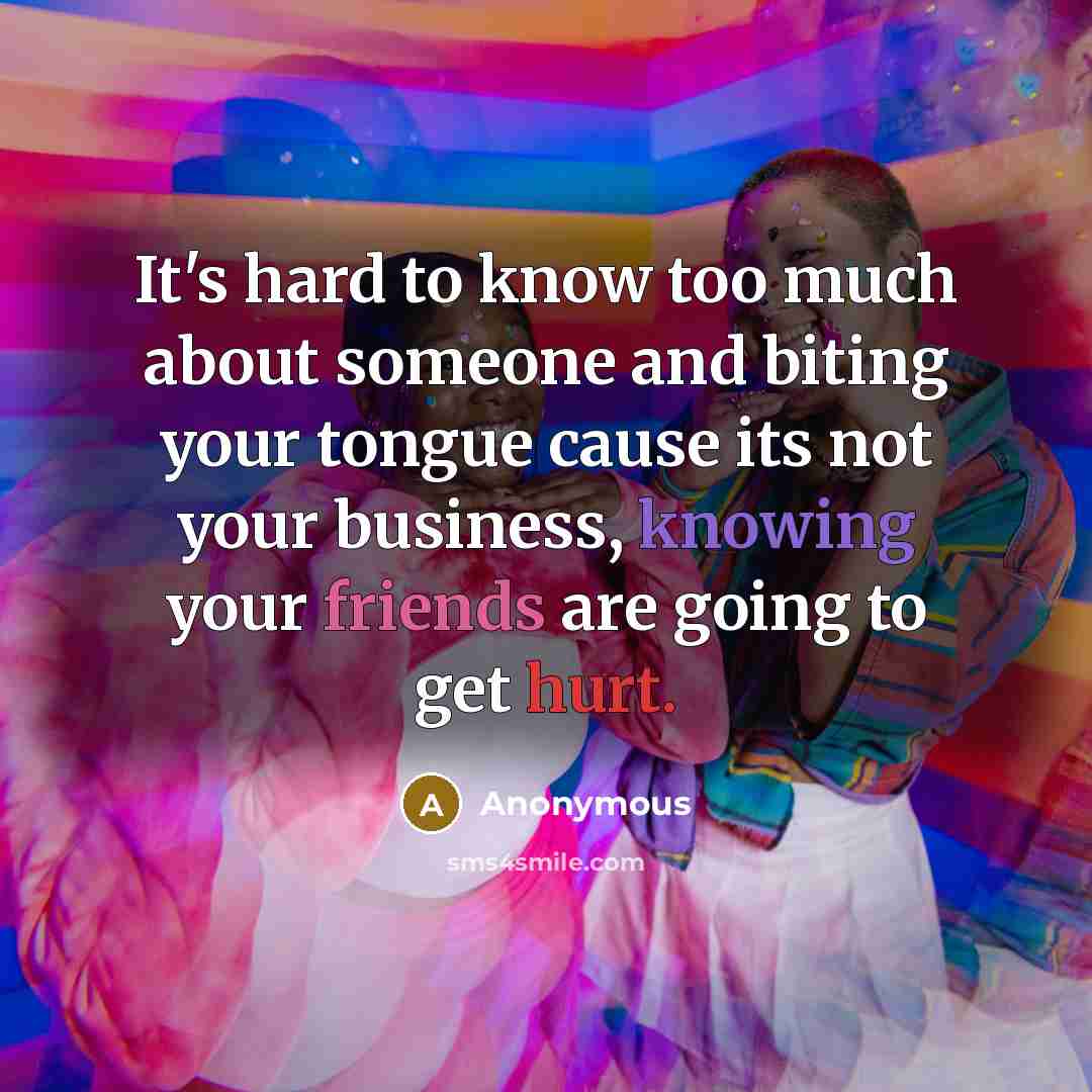 “It's hard to know too much about someone and biting your tongue cause its not your business, knowing your friends are going to get hurt.” quote by Anonymous