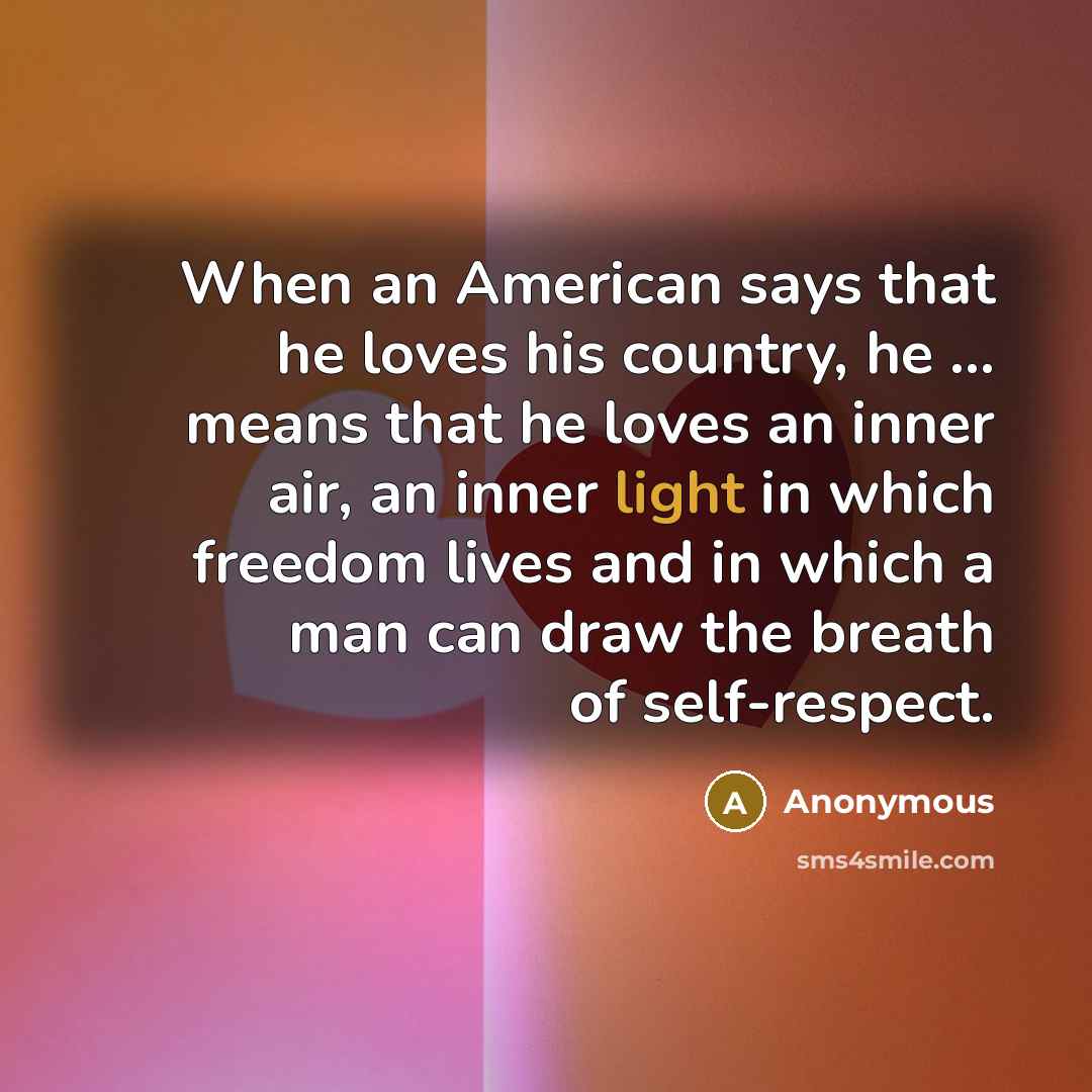“When an American says that he loves his country, he ... means that he loves an inner air, an inner light in which freedom lives and in which a man can draw the breath of self-respect.” quote by Anonymous