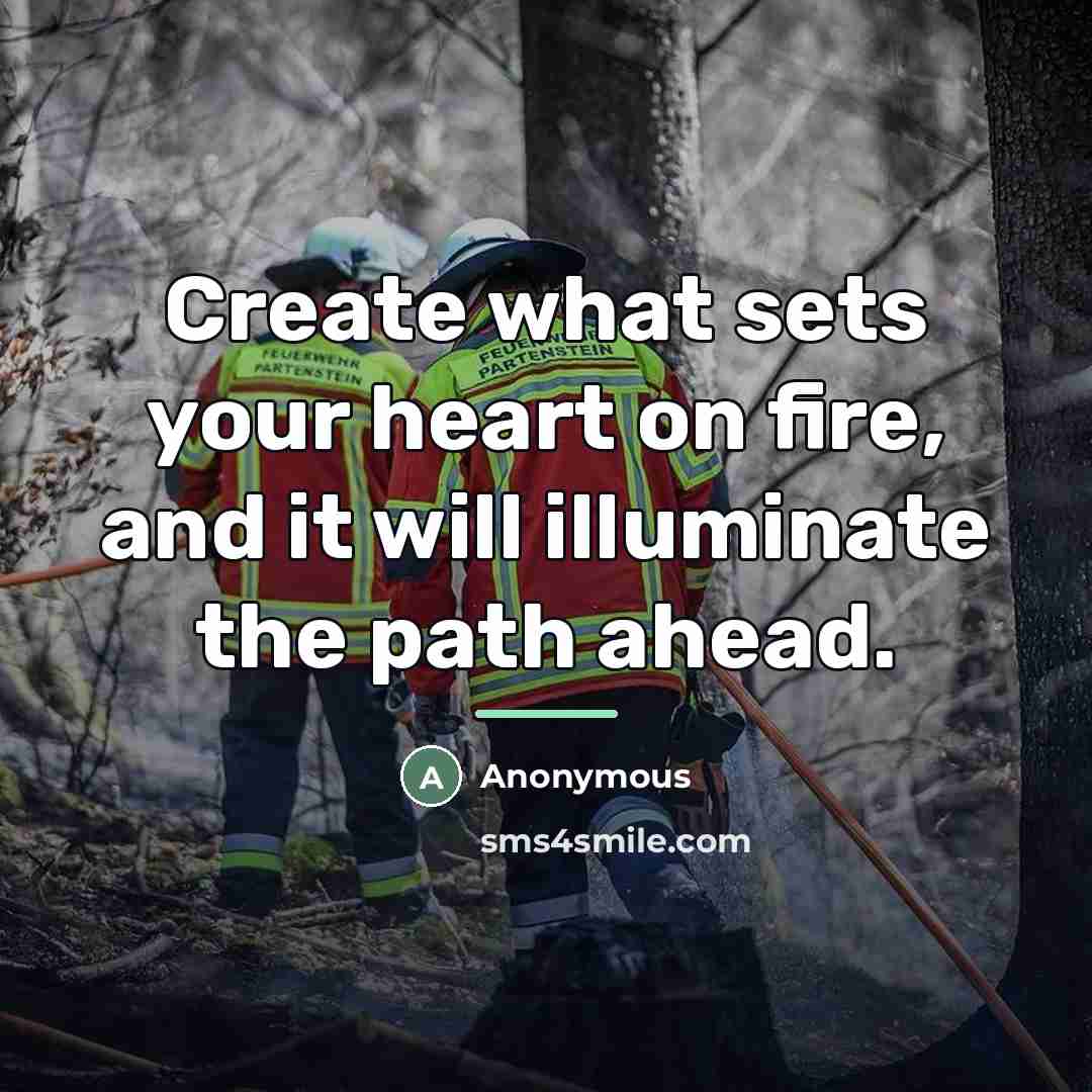 “Create what sets your heart on fire, and it will…” quote by Anonymous