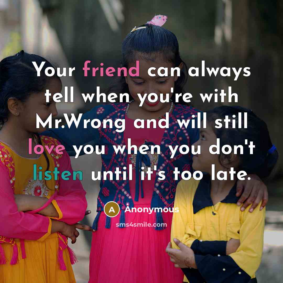 “Your friend can always tell when you're with Mr.Wrong and will still love you when you don't listen until it's too late.” quote by Anonymous