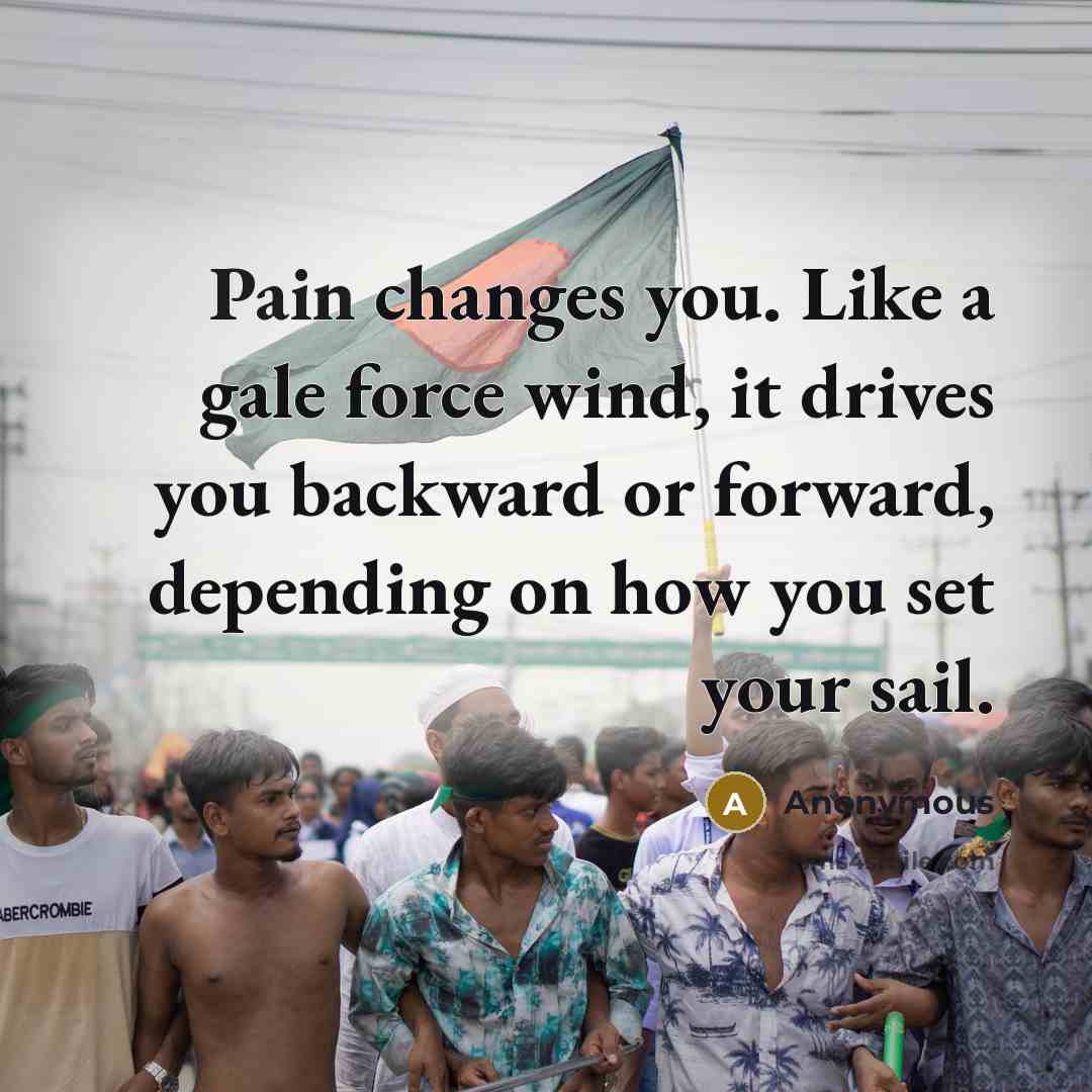 “Pain changes you. Like a gale force wind, it drives you backward or forward, depending on how you set your sail.” quote by Anonymous