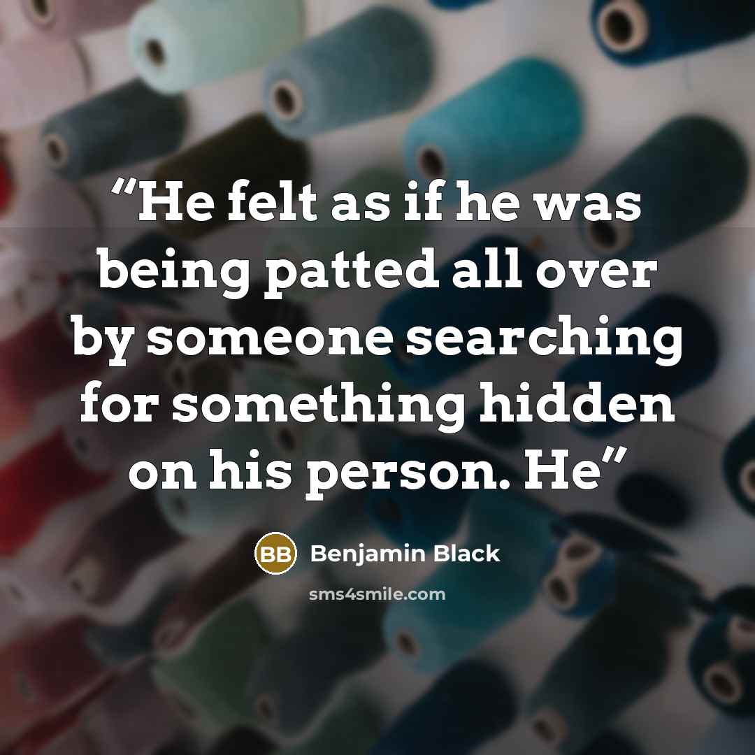 “He felt as if he was being patted all over by someone searching for something hidden on his person. He” quote by Benjamin Black