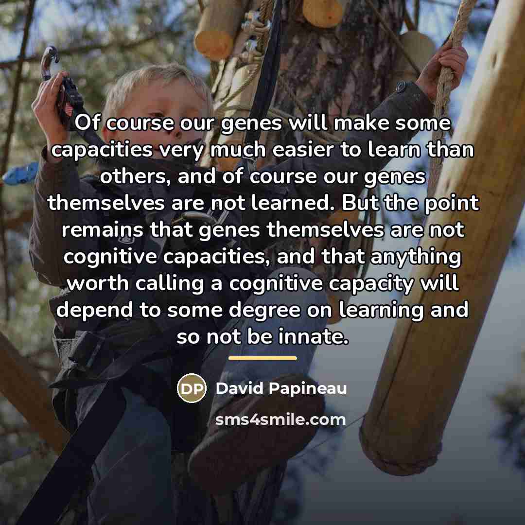 “Of course our genes will make some capacities very much…” quote by David Papineau