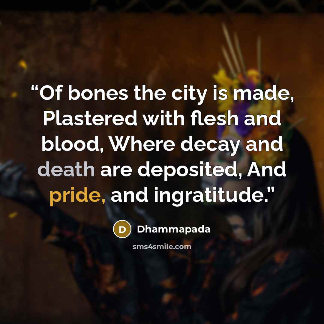 “Of bones the city is made, Plastered with flesh and blood, Where decay and death are deposited, And pride, and ingratitude.” quote by Dhammapada